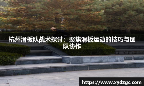 杭州滑板队战术探讨：聚焦滑板运动的技巧与团队协作