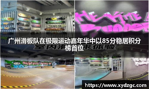 广州滑板队在极限运动嘉年华中以85分稳居积分榜首位